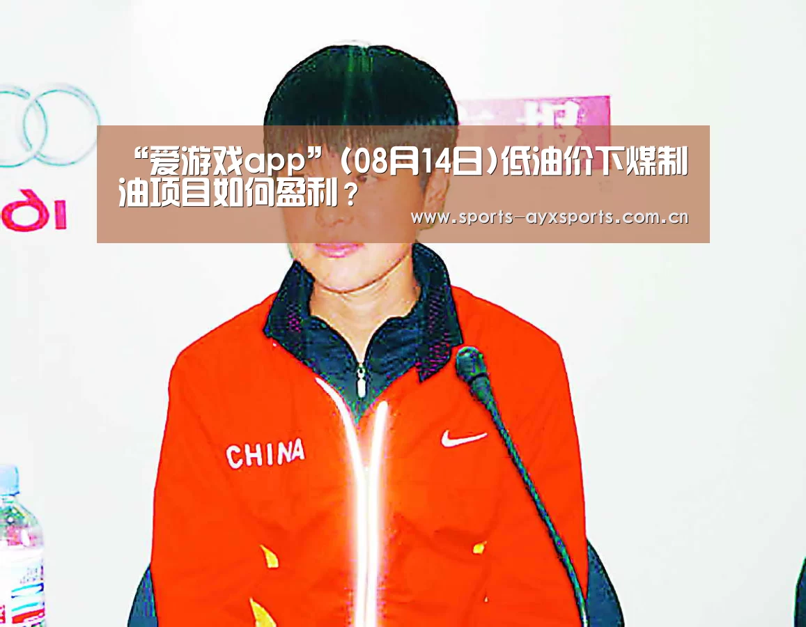 “爱游戏app”(08月14日)低油价下煤制油项目如何盈利?(图1) 爱游戏体育直播