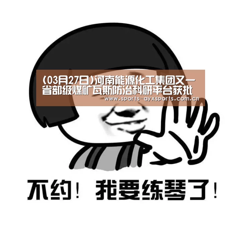(03月27日)河南能源化工集团又一省部级煤矿瓦斯防治科研平台获批建设|爱游戏体育直播(图4) 爱游戏app
