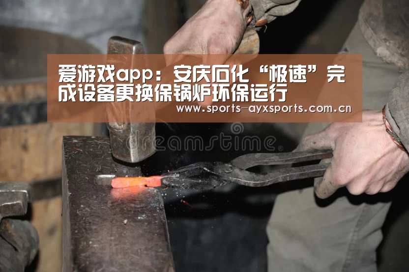 爱游戏app:安庆石化“极速”完成设备更换保锅炉环保运行(图2) 爱游戏官网