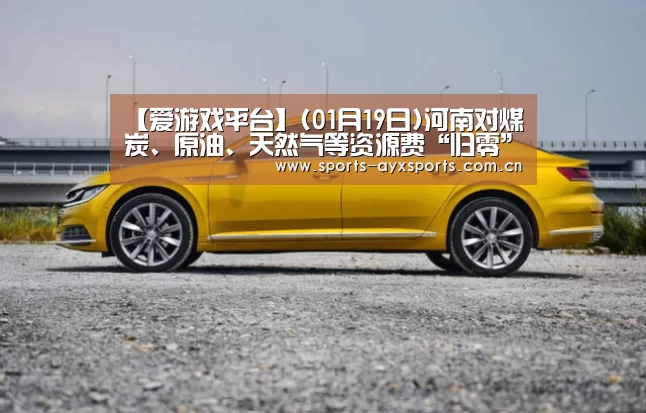 【爱游戏平台】(01月19日)河南对煤炭、原油、天然气等资源费“归零”(图2) 爱游戏app