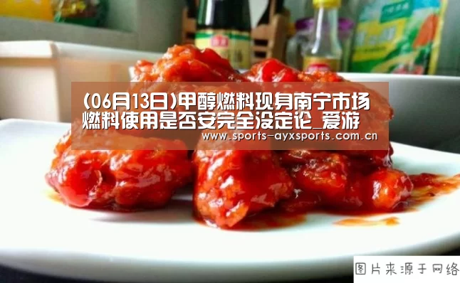 (06月13日)甲醇燃料现身南宁市场燃料使用是否安完全没定论_爱游戏体育直播(图1) 爱游戏体育直播