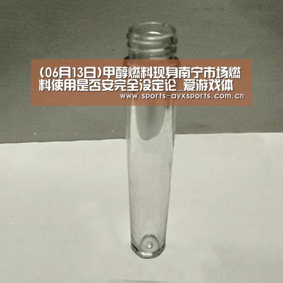 (06月13日)甲醇燃料现身南宁市场燃料使用是否安完全没定论_爱游戏体育直播(图2) 爱游戏官网