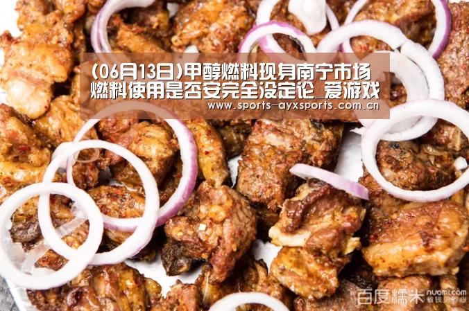 (06月13日)甲醇燃料现身南宁市场燃料使用是否安完全没定论_爱游戏体育直播(图4) 爱游戏平台
