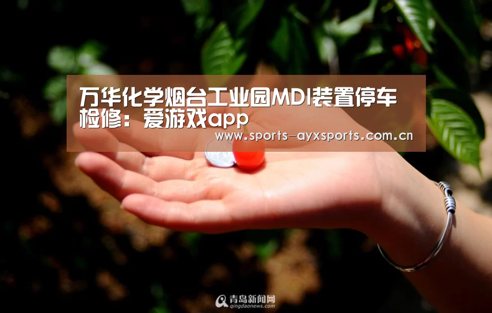 万华化学烟台工业园MDI装置停车检修:爱游戏app(图1) 爱游戏app