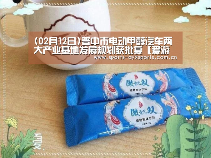 (02月12日)晋中市电动甲醇汽车两大产业基地发展规划获批复【爱游戏官网】(图1) 爱游戏平台