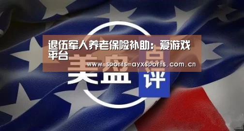 退伍军人养老保险补助:爱游戏平台(图1) 爱游戏体育直播