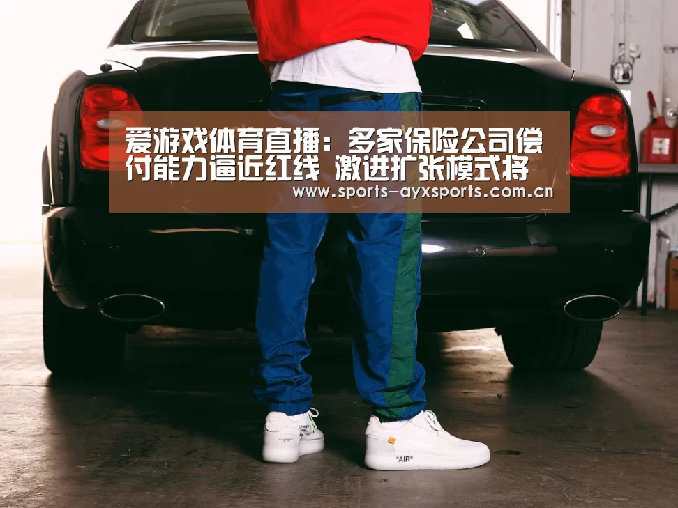 爱游戏体育直播:多家保险公司偿付能力逼近红线 激进扩张模式将终结(图1) 爱游戏平台